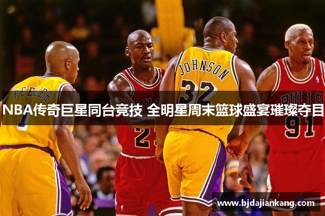 NBA传奇巨星同台竞技 全明星周末篮球盛宴璀璨夺目