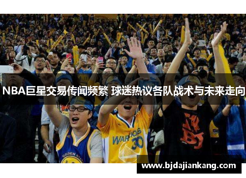 NBA巨星交易传闻频繁 球迷热议各队战术与未来走向