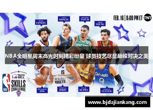 NBA全明星周末高光时刻精彩纷呈 球员技艺尽显巅峰对决之美